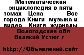 Математическая энциклопедия в пяти томах › Цена ­ 1 000 - Все города Книги, музыка и видео » Книги, журналы   . Вологодская обл.,Великий Устюг г.